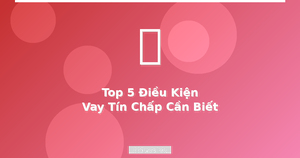 Điều kiện vay tín chấp cần biết trước khi đăng ký